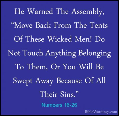 Numbers 16-26 - He Warned The Assembly, "Move Back From The TentsHe Warned The Assembly, "Move Back From The Tents Of These Wicked Men! Do Not Touch Anything Belonging To Them, Or You Will Be Swept Away Because Of All Their Sins." 