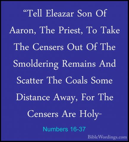 Numbers 16-37 - "Tell Eleazar Son Of Aaron, The Priest, To Take T"Tell Eleazar Son Of Aaron, The Priest, To Take The Censers Out Of The Smoldering Remains And Scatter The Coals Some Distance Away, For The Censers Are Holy- 