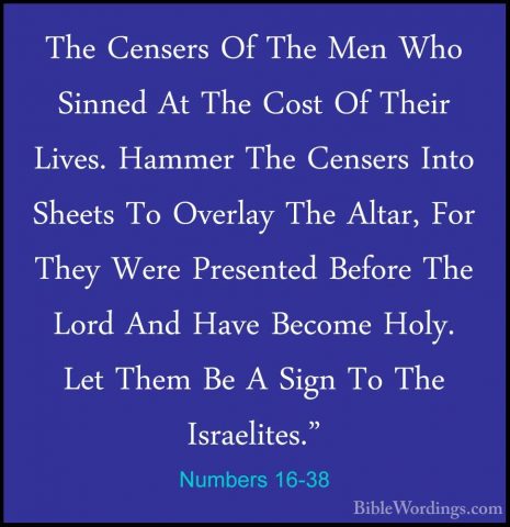 Numbers 16-38 - The Censers Of The Men Who Sinned At The Cost OfThe Censers Of The Men Who Sinned At The Cost Of Their Lives. Hammer The Censers Into Sheets To Overlay The Altar, For They Were Presented Before The Lord And Have Become Holy. Let Them Be A Sign To The Israelites." 