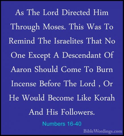 Numbers 16-40 - As The Lord Directed Him Through Moses. This WasAs The Lord Directed Him Through Moses. This Was To Remind The Israelites That No One Except A Descendant Of Aaron Should Come To Burn Incense Before The Lord , Or He Would Become Like Korah And His Followers. 