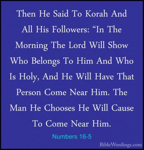 Numbers 16-5 - Then He Said To Korah And All His Followers: "In TThen He Said To Korah And All His Followers: "In The Morning The Lord Will Show Who Belongs To Him And Who Is Holy, And He Will Have That Person Come Near Him. The Man He Chooses He Will Cause To Come Near Him. 