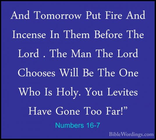 Numbers 16-7 - And Tomorrow Put Fire And Incense In Them Before TAnd Tomorrow Put Fire And Incense In Them Before The Lord . The Man The Lord Chooses Will Be The One Who Is Holy. You Levites Have Gone Too Far!" 