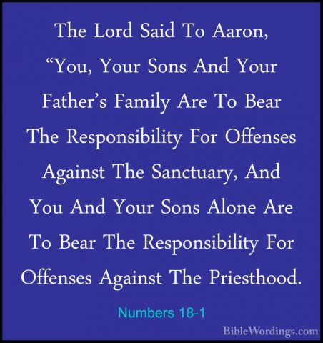 Numbers 18-1 - The Lord Said To Aaron, "You, Your Sons And Your FThe Lord Said To Aaron, "You, Your Sons And Your Father's Family Are To Bear The Responsibility For Offenses Against The Sanctuary, And You And Your Sons Alone Are To Bear The Responsibility For Offenses Against The Priesthood. 