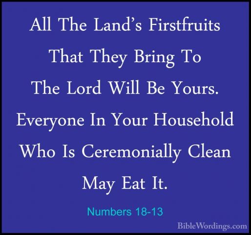 Numbers 18-13 - All The Land's Firstfruits That They Bring To TheAll The Land's Firstfruits That They Bring To The Lord Will Be Yours. Everyone In Your Household Who Is Ceremonially Clean May Eat It. 