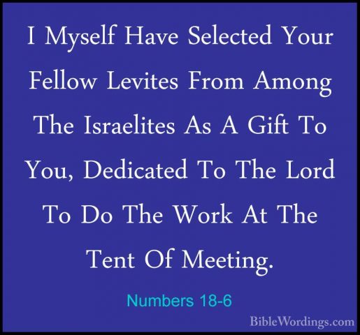 Numbers 18-6 - I Myself Have Selected Your Fellow Levites From AmI Myself Have Selected Your Fellow Levites From Among The Israelites As A Gift To You, Dedicated To The Lord To Do The Work At The Tent Of Meeting. 
