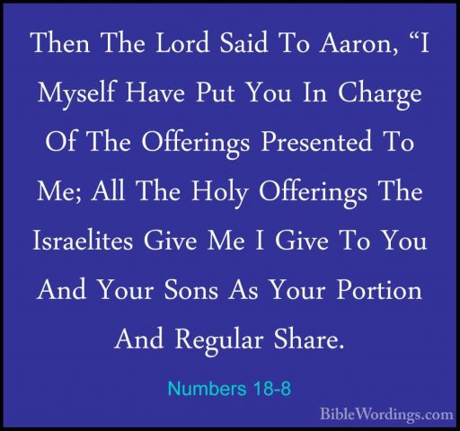 Numbers 18-8 - Then The Lord Said To Aaron, "I Myself Have Put YoThen The Lord Said To Aaron, "I Myself Have Put You In Charge Of The Offerings Presented To Me; All The Holy Offerings The Israelites Give Me I Give To You And Your Sons As Your Portion And Regular Share. 
