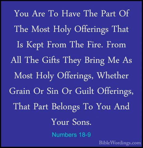 Numbers 18-9 - You Are To Have The Part Of The Most Holy OfferingYou Are To Have The Part Of The Most Holy Offerings That Is Kept From The Fire. From All The Gifts They Bring Me As Most Holy Offerings, Whether Grain Or Sin Or Guilt Offerings, That Part Belongs To You And Your Sons. 