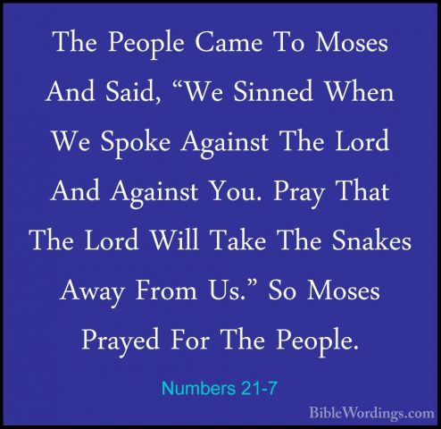 Numbers 21-7 - The People Came To Moses And Said, "We Sinned WhenThe People Came To Moses And Said, "We Sinned When We Spoke Against The Lord And Against You. Pray That The Lord Will Take The Snakes Away From Us." So Moses Prayed For The People. 