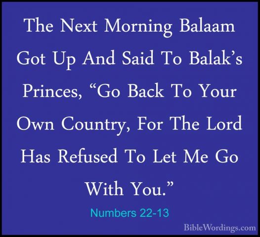 Numbers 22-13 - The Next Morning Balaam Got Up And Said To Balak'The Next Morning Balaam Got Up And Said To Balak's Princes, "Go Back To Your Own Country, For The Lord Has Refused To Let Me Go With You." 