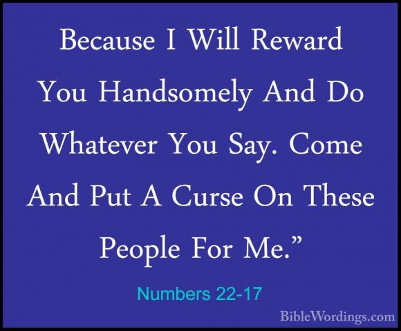 Numbers 22-17 - Because I Will Reward You Handsomely And Do WhateBecause I Will Reward You Handsomely And Do Whatever You Say. Come And Put A Curse On These People For Me." 