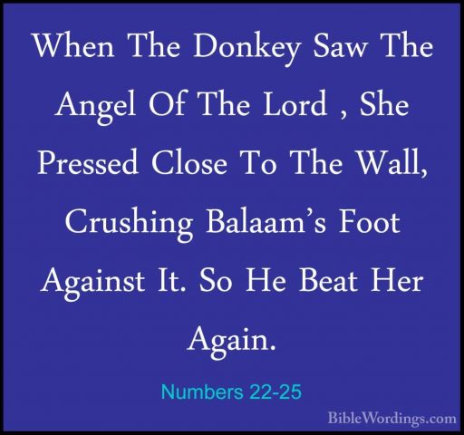 Numbers 22-25 - When The Donkey Saw The Angel Of The Lord , She PWhen The Donkey Saw The Angel Of The Lord , She Pressed Close To The Wall, Crushing Balaam's Foot Against It. So He Beat Her Again. 