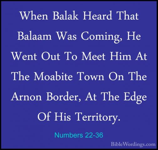 Numbers 22-36 - When Balak Heard That Balaam Was Coming, He WentWhen Balak Heard That Balaam Was Coming, He Went Out To Meet Him At The Moabite Town On The Arnon Border, At The Edge Of His Territory. 