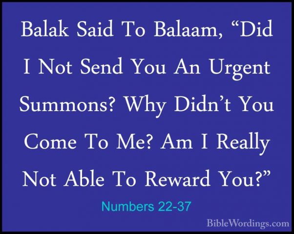 Numbers 22-37 - Balak Said To Balaam, "Did I Not Send You An UrgeBalak Said To Balaam, "Did I Not Send You An Urgent Summons? Why Didn't You Come To Me? Am I Really Not Able To Reward You?" 