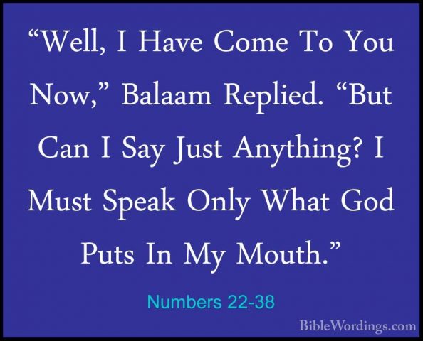 Numbers 22-38 - "Well, I Have Come To You Now," Balaam Replied. ""Well, I Have Come To You Now," Balaam Replied. "But Can I Say Just Anything? I Must Speak Only What God Puts In My Mouth." 