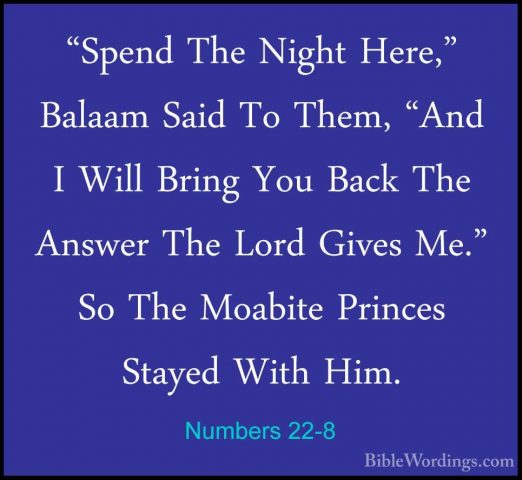Numbers 22-8 - "Spend The Night Here," Balaam Said To Them, "And"Spend The Night Here," Balaam Said To Them, "And I Will Bring You Back The Answer The Lord Gives Me." So The Moabite Princes Stayed With Him. 