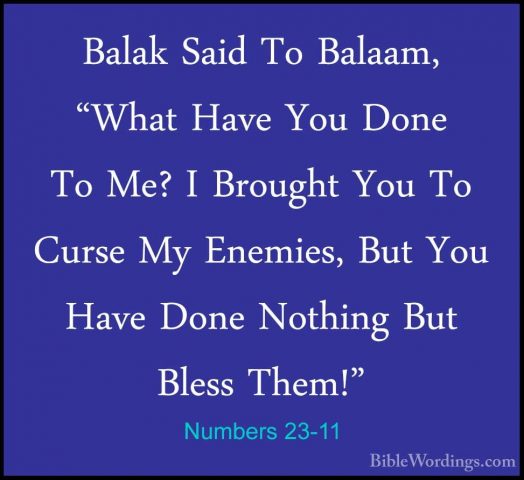 Numbers 23-11 - Balak Said To Balaam, "What Have You Done To Me?Balak Said To Balaam, "What Have You Done To Me? I Brought You To Curse My Enemies, But You Have Done Nothing But Bless Them!" 