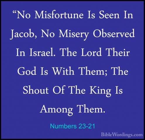 Numbers 23-21 - "No Misfortune Is Seen In Jacob, No Misery Observ"No Misfortune Is Seen In Jacob, No Misery Observed In Israel. The Lord Their God Is With Them; The Shout Of The King Is Among Them. 