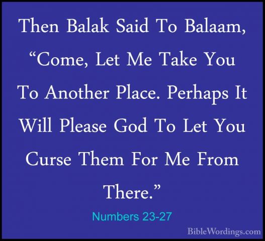 Numbers 23-27 - Then Balak Said To Balaam, "Come, Let Me Take YouThen Balak Said To Balaam, "Come, Let Me Take You To Another Place. Perhaps It Will Please God To Let You Curse Them For Me From There." 