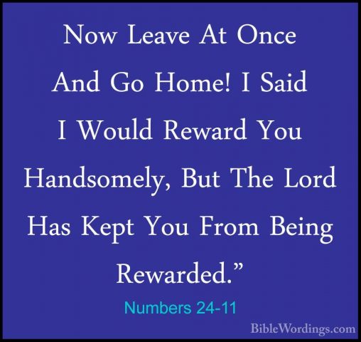 Numbers 24-11 - Now Leave At Once And Go Home! I Said I Would RewNow Leave At Once And Go Home! I Said I Would Reward You Handsomely, But The Lord Has Kept You From Being Rewarded." 