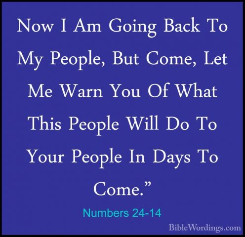 Numbers 24-14 - Now I Am Going Back To My People, But Come, Let MNow I Am Going Back To My People, But Come, Let Me Warn You Of What This People Will Do To Your People In Days To Come." 