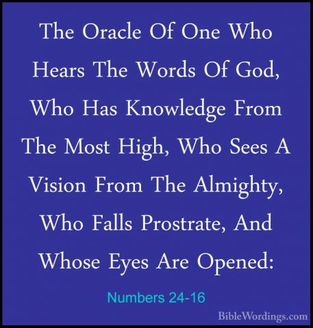 Numbers 24-16 - The Oracle Of One Who Hears The Words Of God, WhoThe Oracle Of One Who Hears The Words Of God, Who Has Knowledge From The Most High, Who Sees A Vision From The Almighty, Who Falls Prostrate, And Whose Eyes Are Opened: 