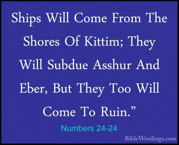 Numbers 24-24 - Ships Will Come From The Shores Of Kittim; They WShips Will Come From The Shores Of Kittim; They Will Subdue Asshur And Eber, But They Too Will Come To Ruin." 