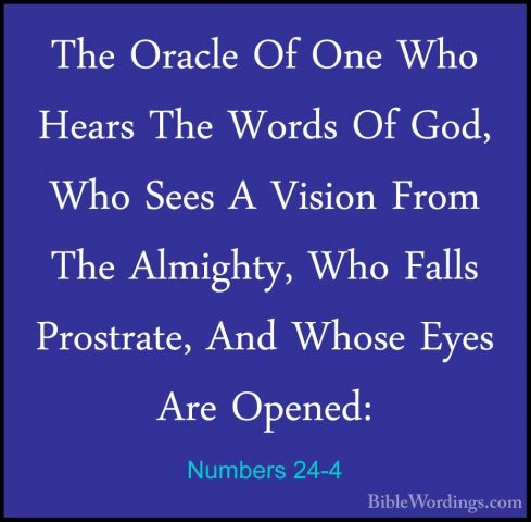 Numbers 24-4 - The Oracle Of One Who Hears The Words Of God, WhoThe Oracle Of One Who Hears The Words Of God, Who Sees A Vision From The Almighty, Who Falls Prostrate, And Whose Eyes Are Opened: 