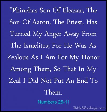 Numbers 25-11 - "Phinehas Son Of Eleazar, The Son Of Aaron, The P"Phinehas Son Of Eleazar, The Son Of Aaron, The Priest, Has Turned My Anger Away From The Israelites; For He Was As Zealous As I Am For My Honor Among Them, So That In My Zeal I Did Not Put An End To Them. 
