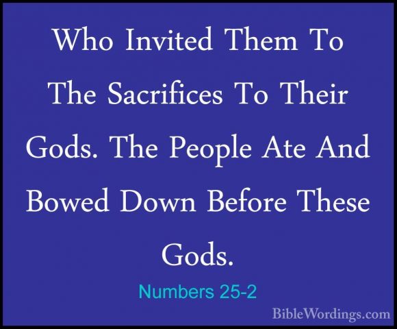 Numbers 25-2 - Who Invited Them To The Sacrifices To Their Gods.Who Invited Them To The Sacrifices To Their Gods. The People Ate And Bowed Down Before These Gods. 