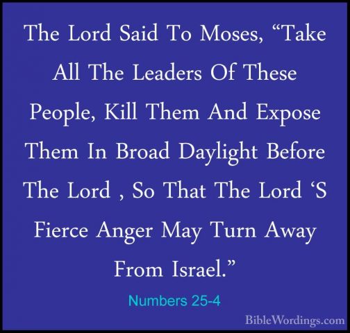 Numbers 25-4 - The Lord Said To Moses, "Take All The Leaders Of TThe Lord Said To Moses, "Take All The Leaders Of These People, Kill Them And Expose Them In Broad Daylight Before The Lord , So That The Lord 'S Fierce Anger May Turn Away From Israel." 