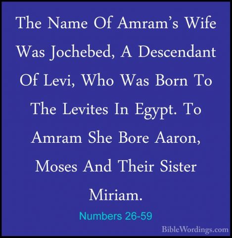 Numbers 26-59 - The Name Of Amram's Wife Was Jochebed, A DescendaThe Name Of Amram's Wife Was Jochebed, A Descendant Of Levi, Who Was Born To The Levites In Egypt. To Amram She Bore Aaron, Moses And Their Sister Miriam. 