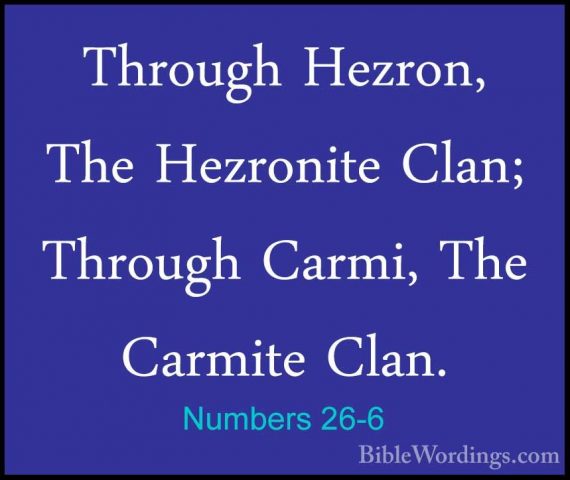 Numbers 26-6 - Through Hezron, The Hezronite Clan; Through Carmi,Through Hezron, The Hezronite Clan; Through Carmi, The Carmite Clan. 