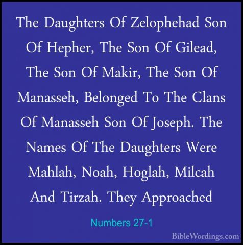 Numbers 27-1 - The Daughters Of Zelophehad Son Of Hepher, The SonThe Daughters Of Zelophehad Son Of Hepher, The Son Of Gilead, The Son Of Makir, The Son Of Manasseh, Belonged To The Clans Of Manasseh Son Of Joseph. The Names Of The Daughters Were Mahlah, Noah, Hoglah, Milcah And Tirzah. They Approached 