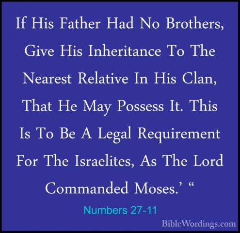 Numbers 27-11 - If His Father Had No Brothers, Give His InheritanIf His Father Had No Brothers, Give His Inheritance To The Nearest Relative In His Clan, That He May Possess It. This Is To Be A Legal Requirement For The Israelites, As The Lord Commanded Moses.' " 