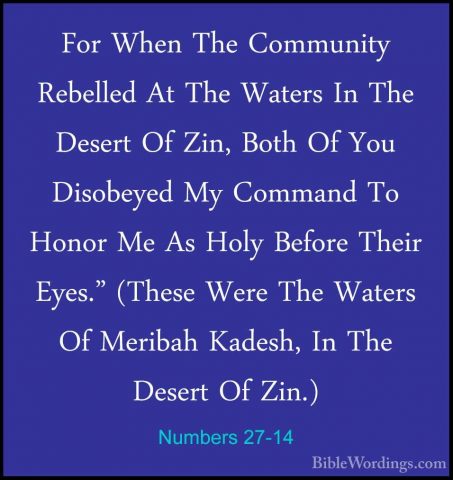 Numbers 27-14 - For When The Community Rebelled At The Waters InFor When The Community Rebelled At The Waters In The Desert Of Zin, Both Of You Disobeyed My Command To Honor Me As Holy Before Their Eyes." (These Were The Waters Of Meribah Kadesh, In The Desert Of Zin.) 