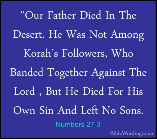 Numbers 27-3 - "Our Father Died In The Desert. He Was Not Among K"Our Father Died In The Desert. He Was Not Among Korah's Followers, Who Banded Together Against The Lord , But He Died For His Own Sin And Left No Sons. 