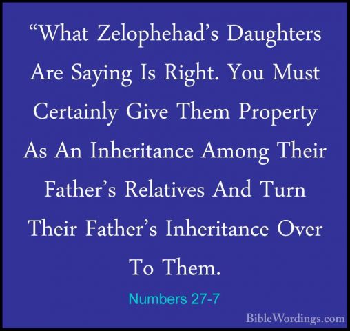 Numbers 27-7 - "What Zelophehad's Daughters Are Saying Is Right."What Zelophehad's Daughters Are Saying Is Right. You Must Certainly Give Them Property As An Inheritance Among Their Father's Relatives And Turn Their Father's Inheritance Over To Them. 