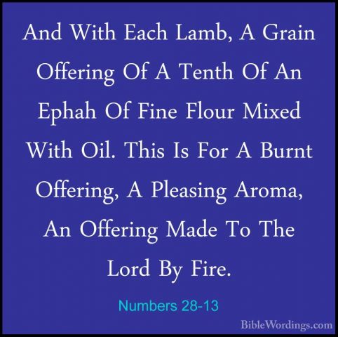 Numbers 28-13 - And With Each Lamb, A Grain Offering Of A Tenth OAnd With Each Lamb, A Grain Offering Of A Tenth Of An Ephah Of Fine Flour Mixed With Oil. This Is For A Burnt Offering, A Pleasing Aroma, An Offering Made To The Lord By Fire. 