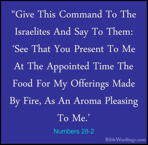 Numbers 28-2 - "Give This Command To The Israelites And Say To Th"Give This Command To The Israelites And Say To Them: 'See That You Present To Me At The Appointed Time The Food For My Offerings Made By Fire, As An Aroma Pleasing To Me.' 