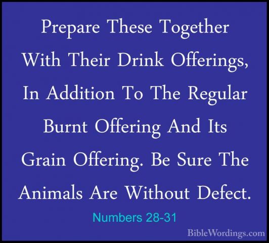 Numbers 28-31 - Prepare These Together With Their Drink OfferingsPrepare These Together With Their Drink Offerings, In Addition To The Regular Burnt Offering And Its Grain Offering. Be Sure The Animals Are Without Defect.