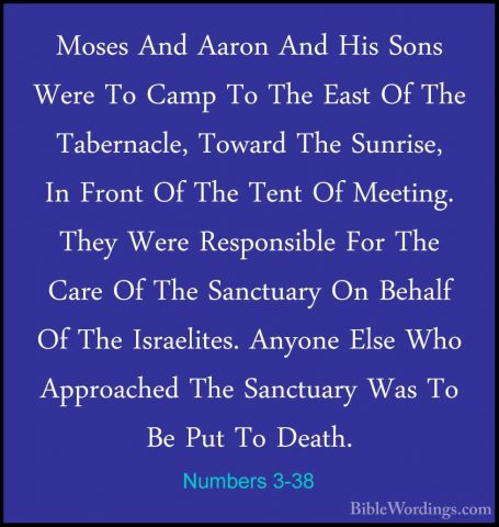 Numbers 3-38 - Moses And Aaron And His Sons Were To Camp To The EMoses And Aaron And His Sons Were To Camp To The East Of The Tabernacle, Toward The Sunrise, In Front Of The Tent Of Meeting. They Were Responsible For The Care Of The Sanctuary On Behalf Of The Israelites. Anyone Else Who Approached The Sanctuary Was To Be Put To Death. 