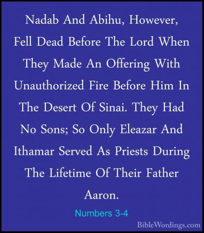 Numbers 3-4 - Nadab And Abihu, However, Fell Dead Before The LordNadab And Abihu, However, Fell Dead Before The Lord When They Made An Offering With Unauthorized Fire Before Him In The Desert Of Sinai. They Had No Sons; So Only Eleazar And Ithamar Served As Priests During The Lifetime Of Their Father Aaron. 
