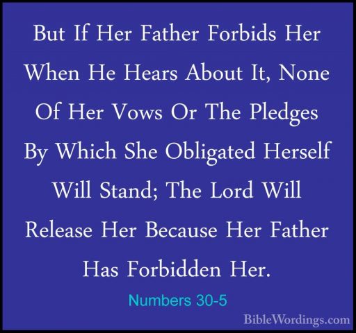 Numbers 30-5 - But If Her Father Forbids Her When He Hears AboutBut If Her Father Forbids Her When He Hears About It, None Of Her Vows Or The Pledges By Which She Obligated Herself Will Stand; The Lord Will Release Her Because Her Father Has Forbidden Her. 