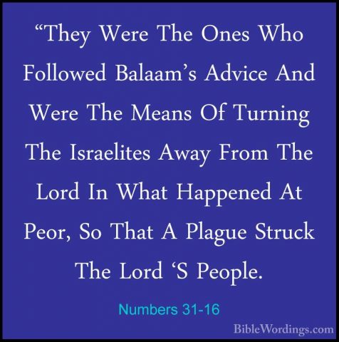 Numbers 31-16 - "They Were The Ones Who Followed Balaam's Advice"They Were The Ones Who Followed Balaam's Advice And Were The Means Of Turning The Israelites Away From The Lord In What Happened At Peor, So That A Plague Struck The Lord 'S People. 