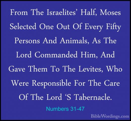 Numbers 31-47 - From The Israelites' Half, Moses Selected One OutFrom The Israelites' Half, Moses Selected One Out Of Every Fifty Persons And Animals, As The Lord Commanded Him, And Gave Them To The Levites, Who Were Responsible For The Care Of The Lord 'S Tabernacle. 