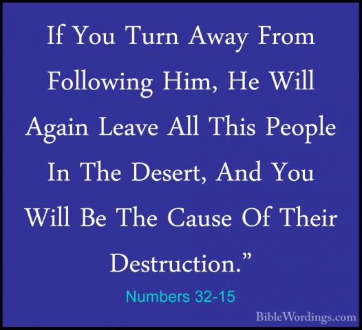 Numbers 32-15 - If You Turn Away From Following Him, He Will AgaiIf You Turn Away From Following Him, He Will Again Leave All This People In The Desert, And You Will Be The Cause Of Their Destruction." 