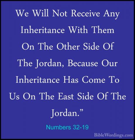 Numbers 32-19 - We Will Not Receive Any Inheritance With Them OnWe Will Not Receive Any Inheritance With Them On The Other Side Of The Jordan, Because Our Inheritance Has Come To Us On The East Side Of The Jordan." 