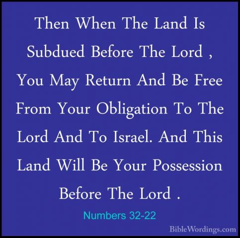 Numbers 32-22 - Then When The Land Is Subdued Before The Lord , YThen When The Land Is Subdued Before The Lord , You May Return And Be Free From Your Obligation To The Lord And To Israel. And This Land Will Be Your Possession Before The Lord . 