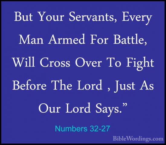 Numbers 32-27 - But Your Servants, Every Man Armed For Battle, WiBut Your Servants, Every Man Armed For Battle, Will Cross Over To Fight Before The Lord , Just As Our Lord Says." 