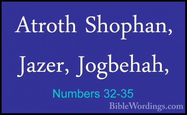 Numbers 32-35 - Atroth Shophan, Jazer, Jogbehah,Atroth Shophan, Jazer, Jogbehah, 